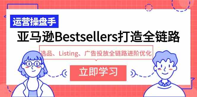 （9801期）亚马逊Bestsellers打造全链路，选品、Listing、广告投放全链路进阶优化-网创空间