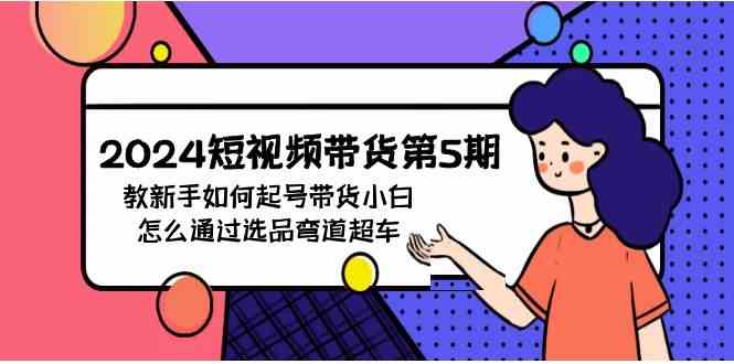 （9844期）2024短视频带货第5期，教新手如何起号，带货小白怎么通过选品弯道超车-网创空间