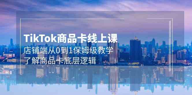 （9843期）Tk商品卡线上课，店铺端从0到1保姆级教学，了解商品卡底层逻辑（20节）-网创空间
