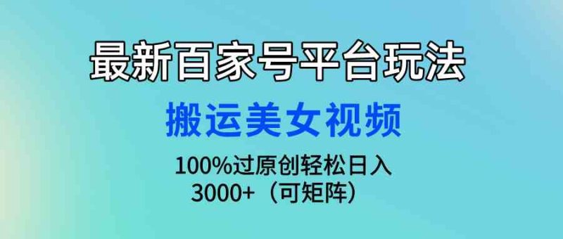 （9852期）最新百家号平台玩法，搬运美女视频100%过原创大揭秘，轻松日入3000+（可…-网创空间