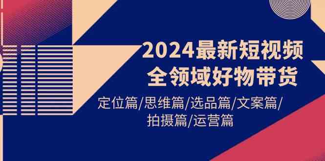 （9818期）2024最新短视频全领域好物带货 定位篇/思维篇/选品篇/文案篇/拍摄篇/运营篇-网创空间