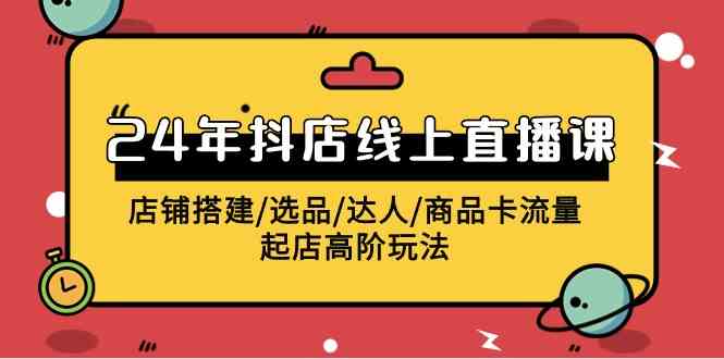 （9812期）2024年抖店线上直播课，店铺搭建/选品/达人/商品卡流量/起店高阶玩法-网创空间