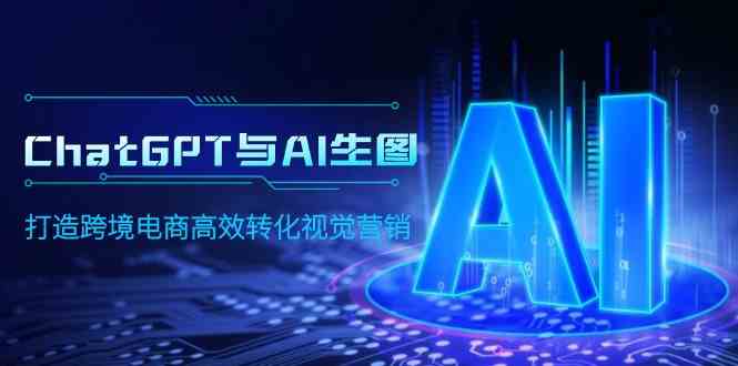 （9868期）ChatGPT与AI生图，打造跨境电商高效转化视觉营销-网创空间