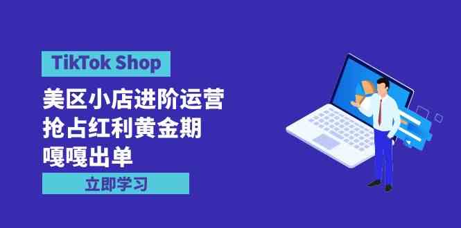 （9886期）TikTok Shop-美区小店进阶运营，抢占红利黄金期 嘎嘎出单（7节课）-网创空间