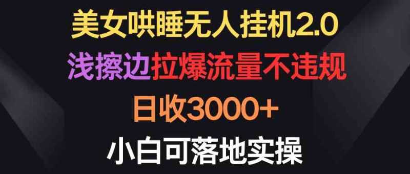 （9905期）美女哄睡无人挂机2.0，浅擦边拉爆流量不违规，日收3000+，小白可落地实操-网创空间