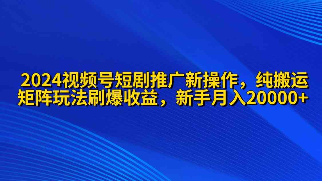 （9916期）2024视频号短剧推广新操作 纯搬运+矩阵连爆打法刷爆流量分成 小白月入20000-网创空间