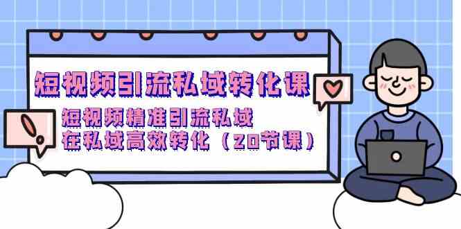 （9926期）短视频引流 私域转化课，短视频精准引流私域，在私域高效转化（20节课）-网创空间