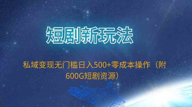 （9894期）短剧新玩法，私域变现无门槛日入500+零成本操作（附600G短剧资源）-网创空间