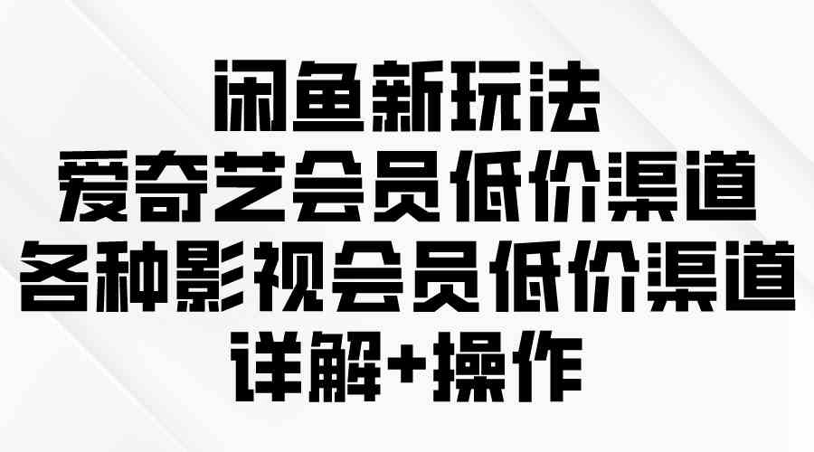 （9950期）闲鱼新玩法，爱奇艺会员低价渠道，各种影视会员低价渠道详解-网创空间