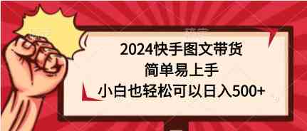 （9958期）2024快手图文带货，简单易上手，小白也轻松可以日入500+-网创空间