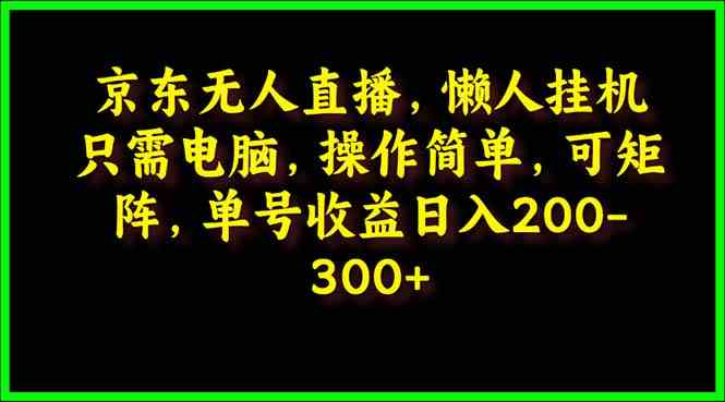 （9973期）京东无人直播，电脑挂机，操作简单，懒人专属，可矩阵操作 单号日入200-300-网创空间
