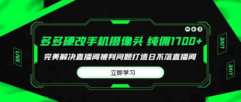 （9987期）多多硬改手机摄像头，单场带货纯佣1700+完美解决直播间被判问题，打造日…-网创空间