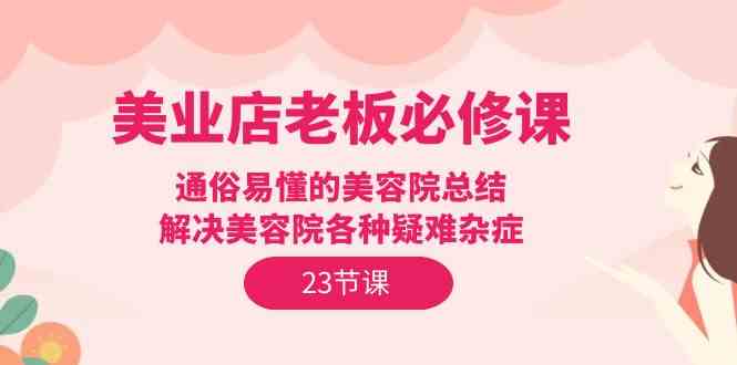 （9986期）美业店老板必修课：通俗易懂的美容院总结，解决美容院各种疑难杂症（23节）-网创空间