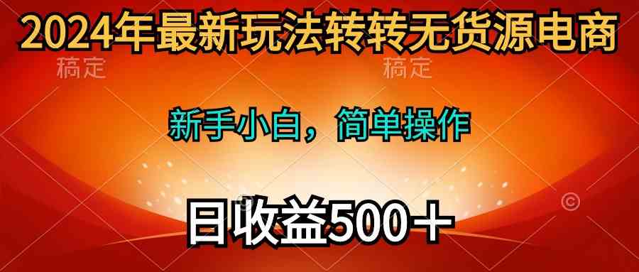 （10003期）2024年最新玩法转转无货源电商，新手小白 简单操作，长期稳定 日收入500＋-网创空间