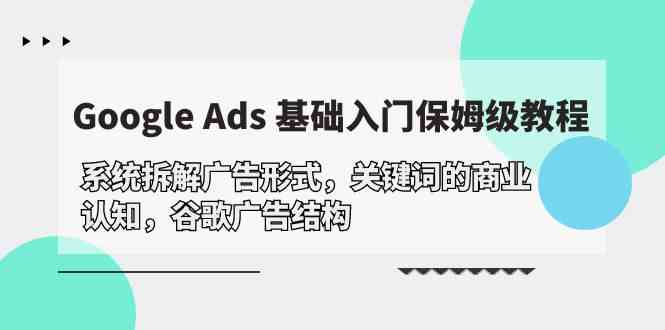 （10018期）Google Ads 基础入门，系统拆解广告形式/关键词的商业认知/谷歌广告结构-网创空间