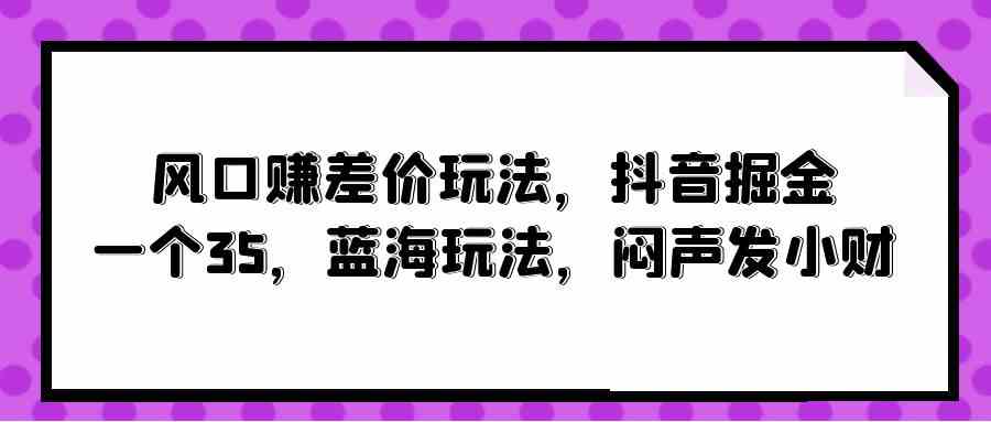（10022期）风口赚差价玩法，抖音掘金，一个35，蓝海玩法，闷声发小财-网创空间