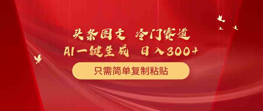（10039期）头条图文 冷门赛道 只需简单复制粘贴 几分钟一条作品 日入300+-网创空间