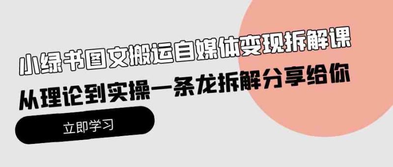 （10055期）小绿书图文搬运自媒体变现拆解课，从理论到实操一条龙拆解分享给你-网创空间