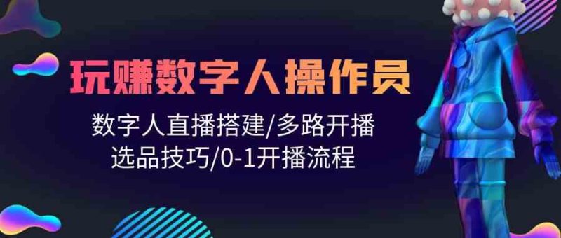 （10062期）人人都能玩赚数字人操作员 数字人直播搭建/多路开播/选品技巧/0-1开播流程-网创空间