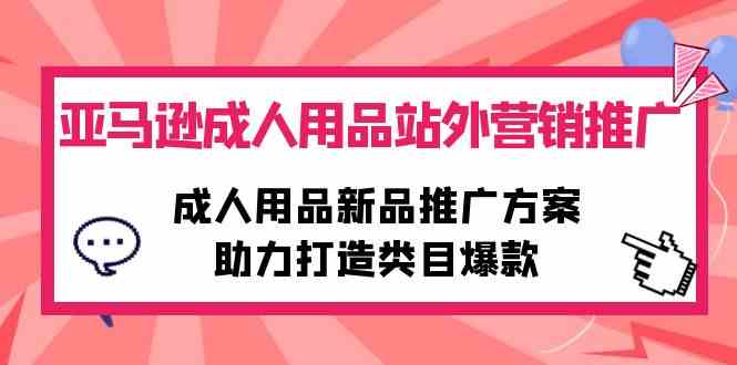 （10108期）亚马逊成人用品站外营销推广，成人用品新品推广方案，助力打造类目爆款-网创空间