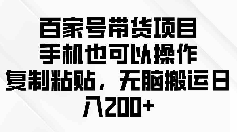 （10121期）百家号带货项目，手机也可以操作，复制粘贴，无脑搬运日入200+-网创空间