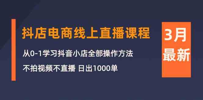 （10140期）3月抖店电商线上直播课程：从0-1学习抖音小店，不拍视频不直播 日出1000单-网创空间