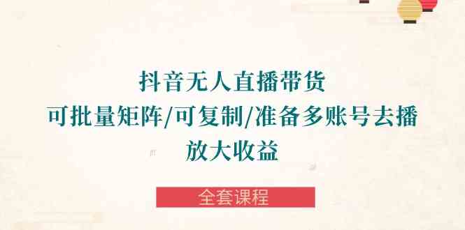 （10160期）抖音·无人直播带货 可批量矩阵/可复制/准备多账号去播/放大收益-全套课程-网创空间