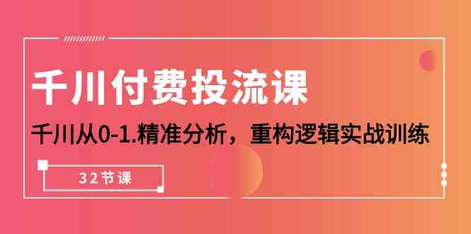 （10127期）千川-付费投流课，千川从0-1.精准分析，重构逻辑实战训练（32节课）-网创空间