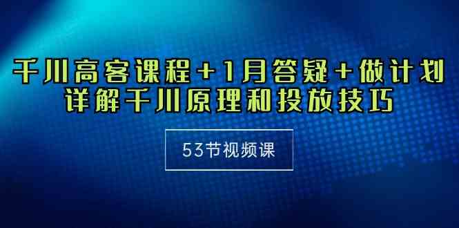（10172期）千川 高客课程+1月答疑+做计划，详解千川原理和投放技巧（53节视频课）-网创空间