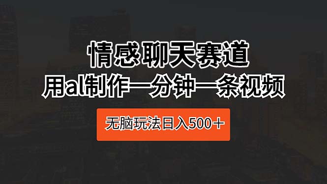 （10254期）情感聊天赛道 用al制作一分钟一条视频 无脑玩法日入500＋-网创空间