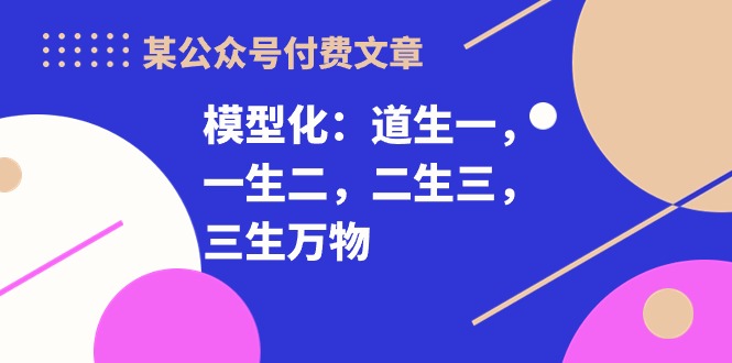 （10265期）某公众号付费文章《模型化：道生一，一生二，二生三，三生万物！》-网创空间