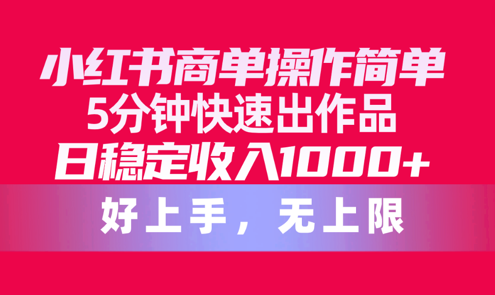 （10323期）小红书商单操作简单，5分钟快速出作品，日稳定收入1000+，无上限-网创空间