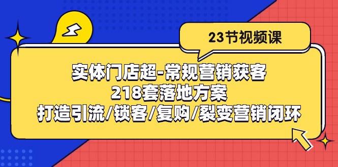 （10407期）实体门店超-常规营销获客：218套落地方案/打造引流/锁客/复购/裂变营销-网创空间