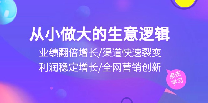 （10438期）从小做大生意逻辑：业绩翻倍增长/渠道快速裂变/利润稳定增长/全网营销创新-网创空间