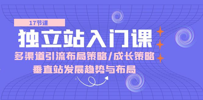 （10549期）独立站 入门课：多渠道 引流布局策略/成长策略/垂直站发展趋势与布局-网创空间