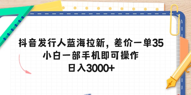 （10557期）抖音发行人蓝海拉新，差价一单35，小白一部手机即可操作，日入3000+-网创空间