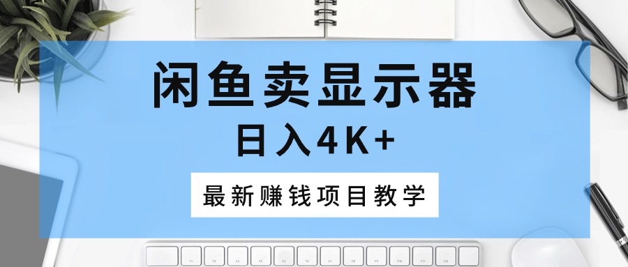 （10706期）闲鱼卖显示器，日入4K+，最新赚钱项目教学-网创空间