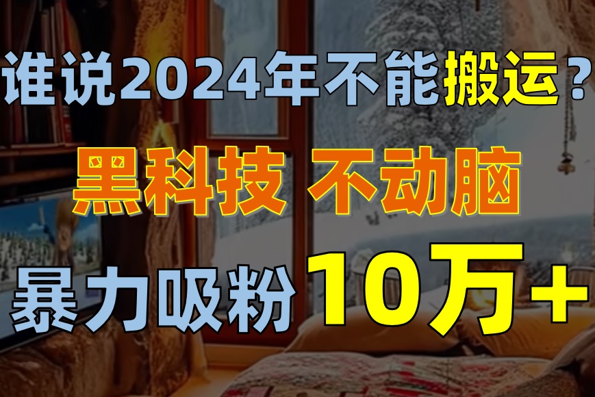（10634期）谁说2024年不能搬运？只动手不动脑，自媒体平台单月暴力涨粉10000+-网创空间