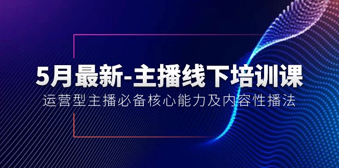 （10744期）5月最新-主播线下培训课【40期】：运营型主播必备核心能力及内容性播法-网创空间