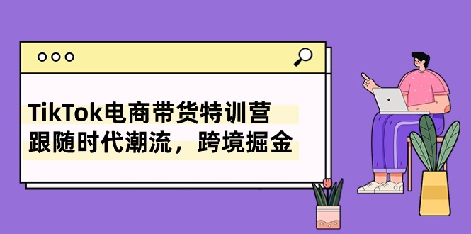 （10730期）TikTok电商带货特训营，跟随时代潮流，跨境掘金（8节课）-网创空间