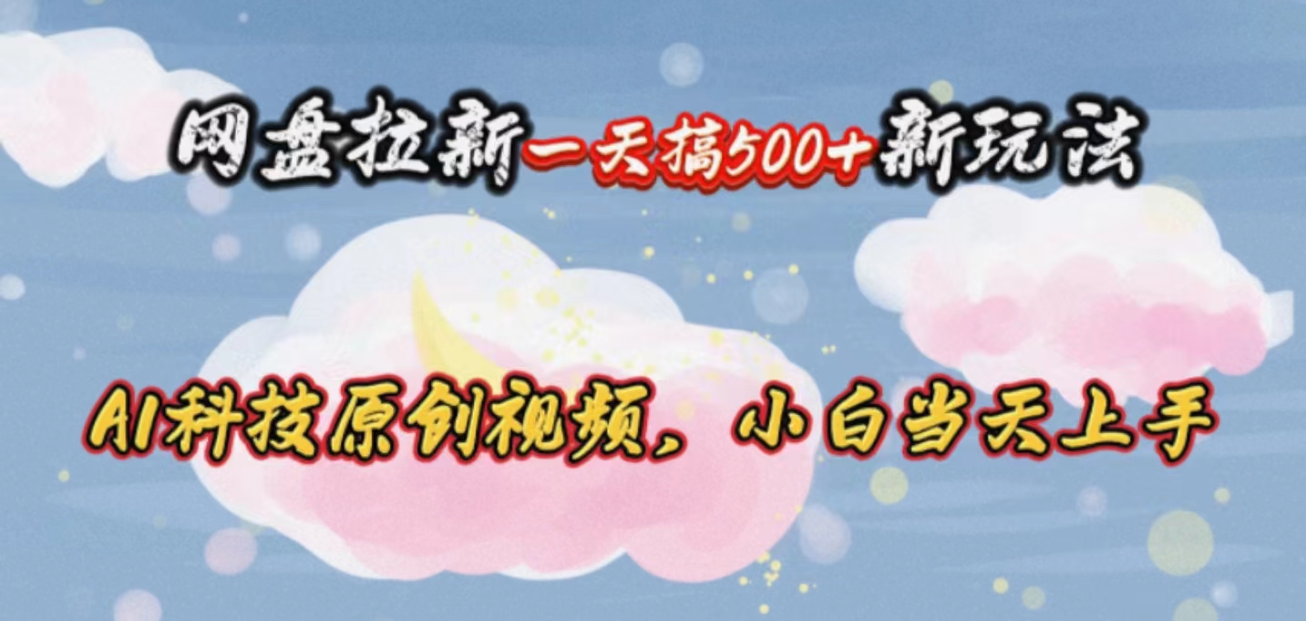（10790期）网盘拉新一天搞500新玩法，Ai科技原创视频，小白当天上手-网创空间