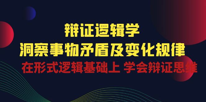 （10795期）辩证 逻辑学 | 洞察 事物矛盾及变化规律  在形式逻辑基础上 学会辩证思维-网创空间