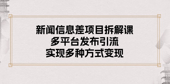 （10805期）新闻信息差项目拆解课：多平台发布引流，实现多种方式变现-网创空间