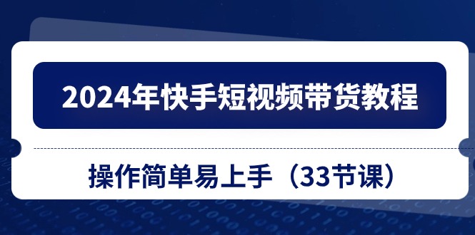 （10834期）2024年快手短视频带货教程，操作简单易上手（33节课）-网创空间