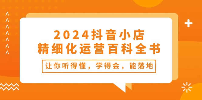 （10850期）2024抖音小店-精细化运营百科全书：让你听得懂，学得会，能落地（34节课）-网创空间