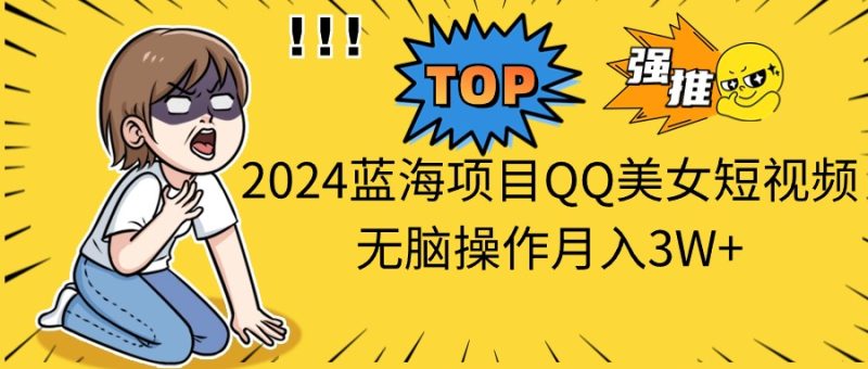 （10862期）2024蓝海项目QQ美女短视频无脑操作月入3W+-网创空间