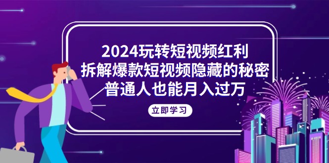 （10890期）2024玩转短视频红利，拆解爆款短视频隐藏的秘密，普通人也能月入过万-网创空间