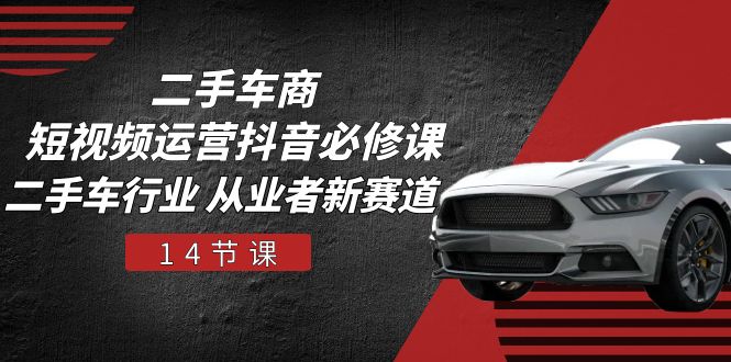 （10905期）二手车商 短视频运营 抖音必修课，二手车行业 从业者新赛道（14节课）-网创空间