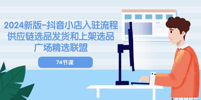 （10905期）2024新版-抖音小店入驻流程：供应链选品发货和上架选品广场精选联盟-74节-网创空间