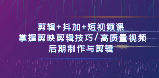 （10907期）剪辑+抖加+短视频课： 掌握剪映剪辑技巧/高质量视频/后期制作与剪辑-50节-网创空间